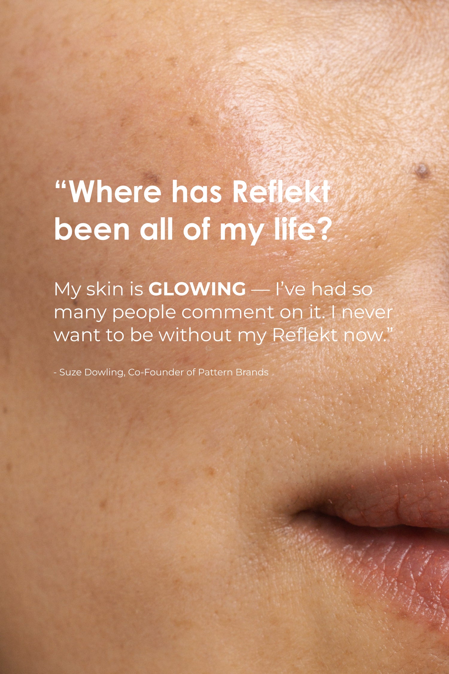 Close-up of a woman’s cheek, nose, and lips with quote: ‘Where has Reflekt been all my life? My skin is glowing — I’ve never had so many people comment on it